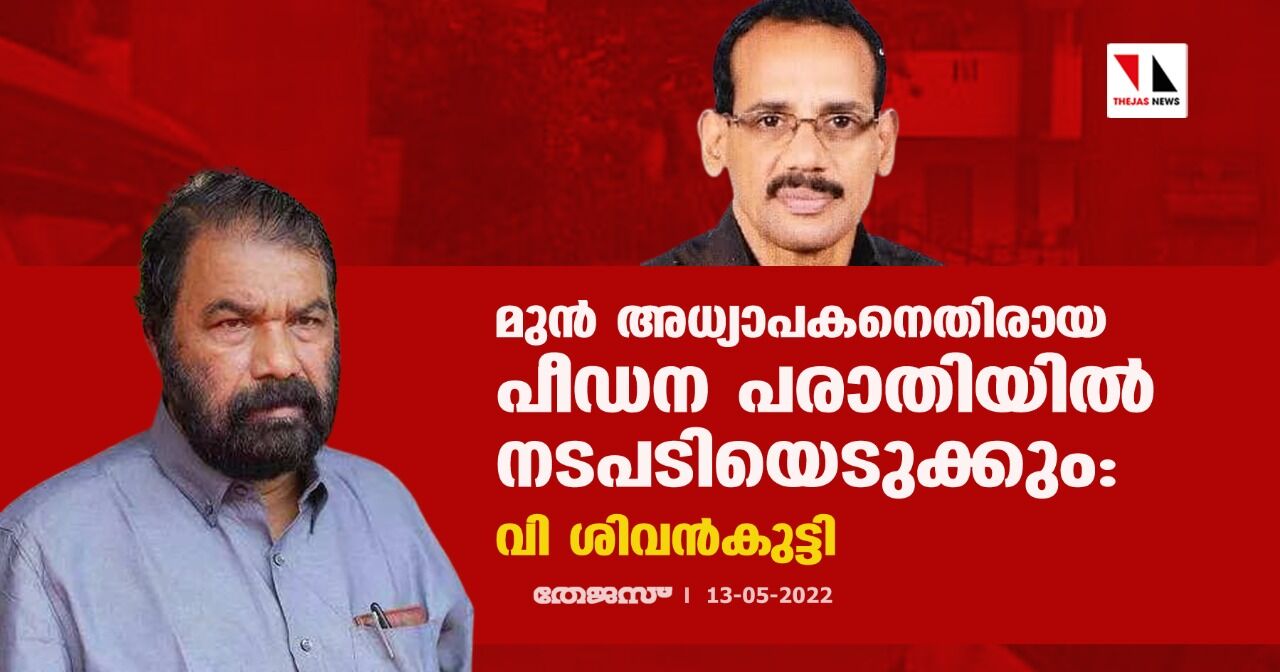 മുന് അധ്യാപകനെതിരായ പീഡന പരാതിയില് നടപടിയെടുക്കും: വി ശിവന്കുട്ടി മുന് അധ്യാപകനെതിരായ പീഡന പരാതിയില് നടപടിയെടുക്കും: വി ശിവന്കുട്ടി