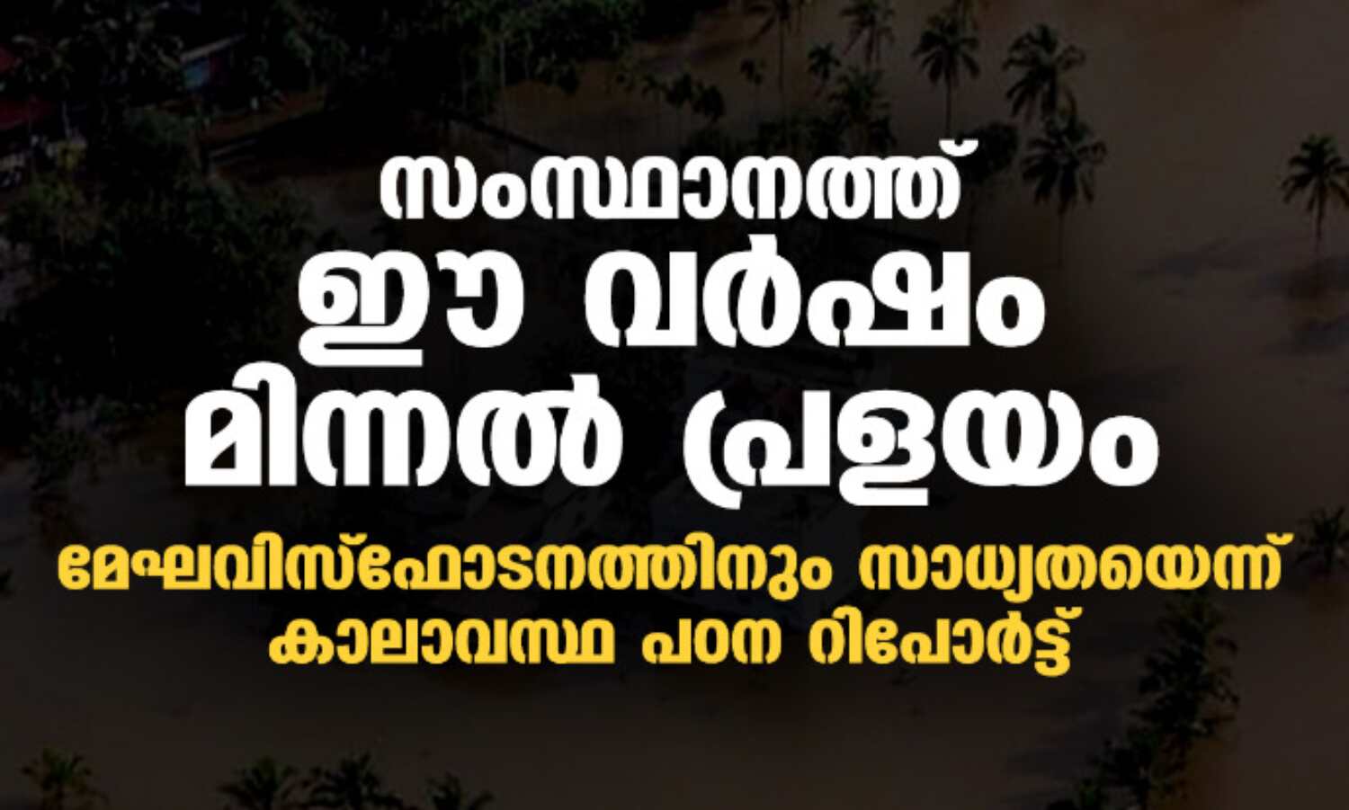 സംസ്ഥാനത്ത് ഈ വര്ഷം മിന്നല് പ്രളയം; മേഘവിസ്ഫോടനത്തിനും സാധ്യതയെന്ന് കാലാവസ്ഥ പഠന റിപോര്ട്ട് സംസ്ഥാനത്ത് ഈ വര്ഷം മിന്നല് പ്രളയം; മേഘവിസ്ഫോടനത്തിനും സാധ്യതയെന്ന് കാലാവസ്ഥ പഠന റിപോര്ട്ട്