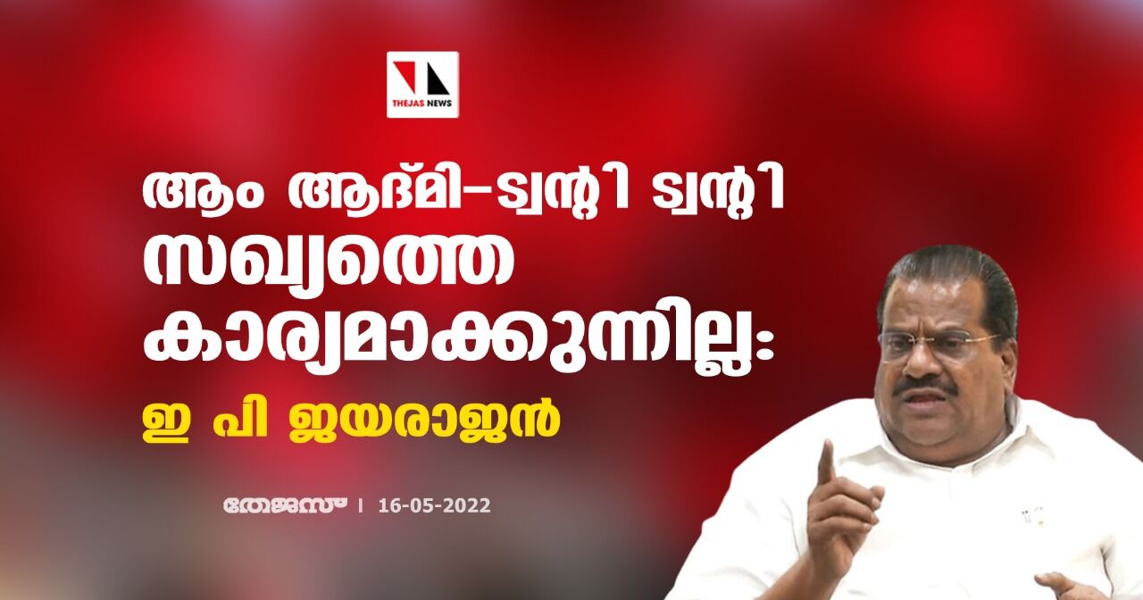 ആം ആദ്മി ട്വന്റി ട്വന്റി സഖ്യത്തെ കാര്യമാക്കുന്നില്ല: ഇ പി ജയരാജന് ആം ആദ്മി ട്വന്റി ട്വന്റി സഖ്യത്തെ കാര്യമാക്കുന്നില്ല: ഇ പി ജയരാജന്