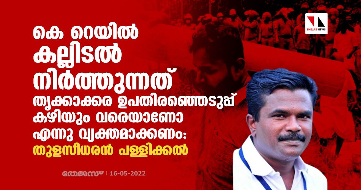 കെ റെയില്‍: കല്ലിടല്‍ നിര്‍ത്തുന്നത് തൃക്കാക്കര ഉപതിരഞ്ഞെടുപ്പ് കഴിയും വരെയാണോ എന്നു വ്യക്തമാക്കണമെന്ന് തുളസീധരന്‍ പള്ളിക്കല്‍