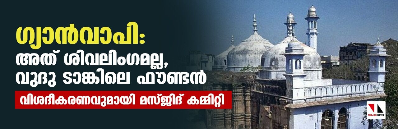 ഗ്യാന്‍വാപി: അത് ശിവലിംഗമല്ല, വുദു ടാങ്കിലെ ഫൗണ്ടന്‍; വിശദീകരണവുമായി മസ്ജിദ് കമ്മിറ്റി