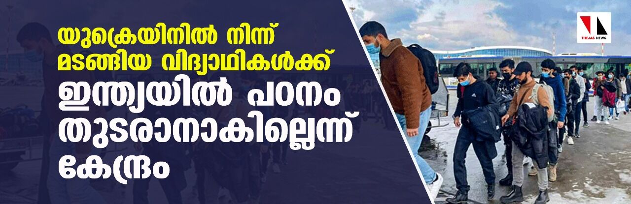 യുക്രെയിനില്‍ നിന്ന് മടങ്ങിയ വിദ്യാഥികള്‍ക്ക് ഇന്ത്യയില്‍ പഠനം തുടരാനാകില്ലെന്ന് കേന്ദ്രം