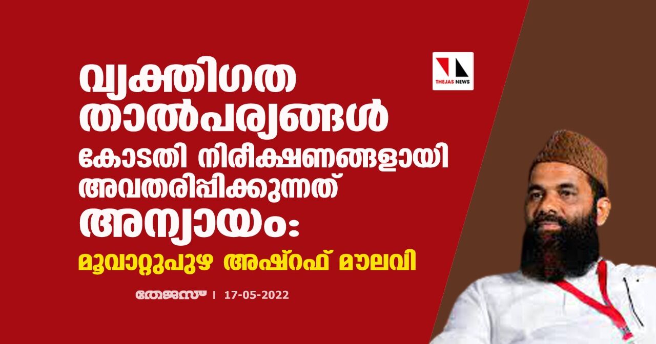വ്യക്തിഗത താല്‍പര്യങ്ങള്‍ കോടതി നിരീക്ഷണങ്ങളായി അവതരിപ്പിക്കുന്നത് അന്യായം :മൂവാറ്റുപുഴ അഷ്‌റഫ് മൗലവി