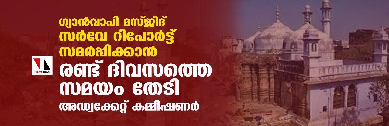 ഗ്യാന്വാപി മസ്ജിദ് സര്വേ റിപോര്ട്ട് സമര്പ്പിക്കാന് രണ്ട് ദിവസത്തെ സമയം തേടി അഡ്വക്കേറ്റ് കമ്മീഷണര് ഗ്യാന്വാപി മസ്ജിദ് സര്വേ റിപോര്ട്ട് സമര്പ്പിക്കാന് രണ്ട് ദിവസത്തെ സമയം തേടി അഡ്വക്കേറ്റ് കമ്മീഷണര്