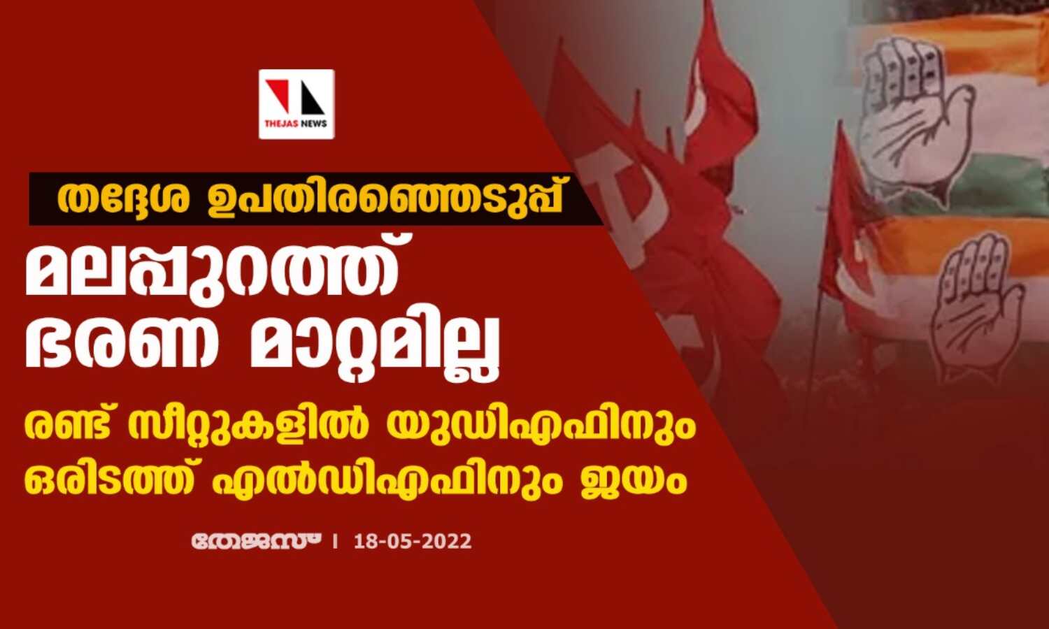 തദ്ദേശ ഉപതിരഞ്ഞെടുപ്പ്:മലപ്പുറത്ത് ഭരണ മാറ്റമില്ല;രണ്ട് സീറ്റുകളില് യുഡിഎഫിനും ഒരിടത്ത് എല്ഡിഎഫിനും ജയം തദ്ദേശ ഉപതിരഞ്ഞെടുപ്പ്:മലപ്പുറത്ത് ഭരണ മാറ്റമില്ല;രണ്ട് സീറ്റുകളില് യുഡിഎഫിനും ഒരിടത്ത് എല്ഡിഎഫിനും ജയം