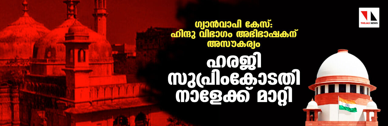 ഗ്യാന്‍വാപി കേസ്:ഹിന്ദു വിഭാഗം അഭിഭാഷകന് അസൗകര്യം;ഹരജി സുപ്രിംകോടതി നാളേക്ക് മാറ്റി