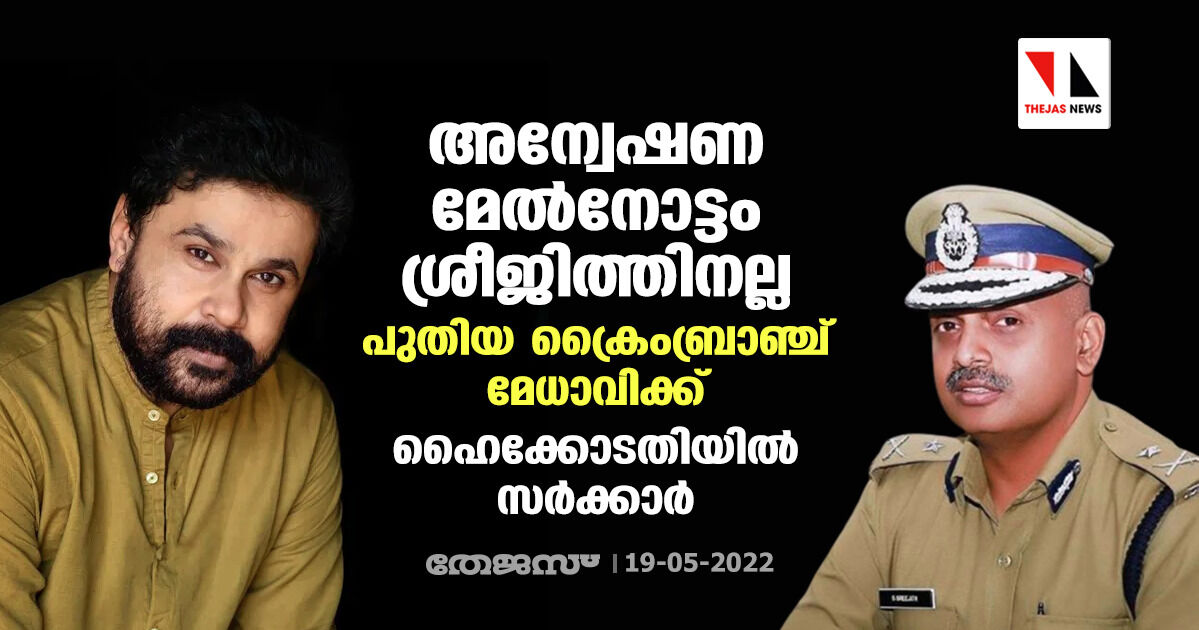അന്വേഷണ മേല്നോട്ടം ശ്രീജിത്തിനല്ല; പുതിയ ക്രൈംബ്രാഞ്ച് മേധാവിക്ക്; ഹൈക്കോടതിയില് സര്ക്കാര് അന്വേഷണ മേല്നോട്ടം ശ്രീജിത്തിനല്ല; പുതിയ ക്രൈംബ്രാഞ്ച് മേധാവിക്ക്; ഹൈക്കോടതിയില് സര്ക്കാര്