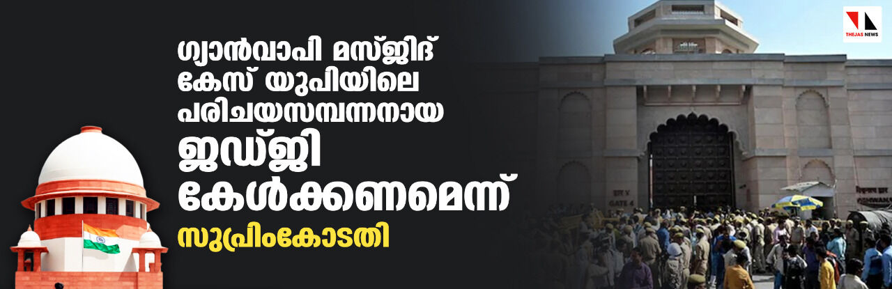 ഗ്യാന്‍വാപി മസ്ജിദ് കേസ് യുപിയിലെ പരിചയസമ്പന്നനായ ജഡ്ജി കേള്‍ക്കണമെന്ന് സുപ്രിംകോടതി