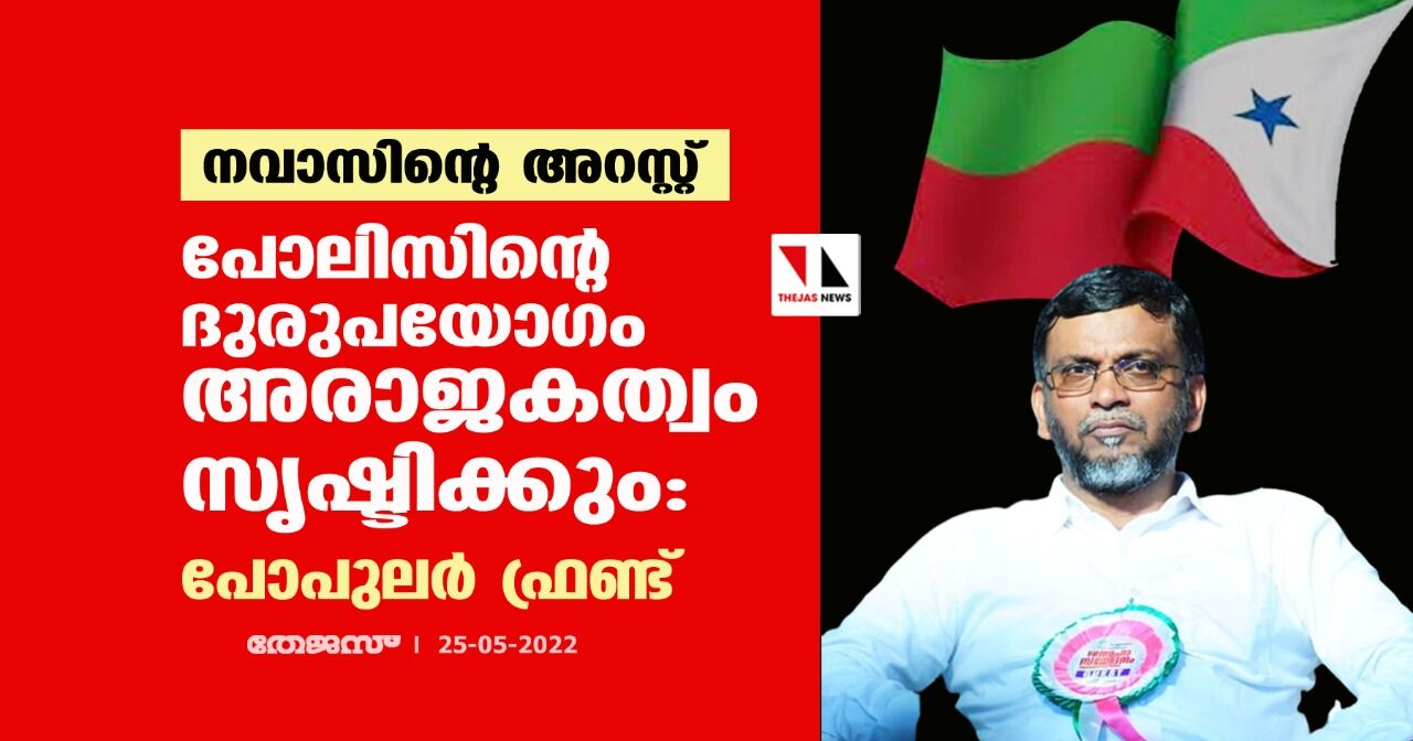 നവാസിന്റെ അറസ്റ്റ്;പോലിസിന്റെ ദുരുപയോഗം അരാജകത്വം സൃഷ്ടിക്കും:പോപുലര്‍ ഫ്രണ്ട്