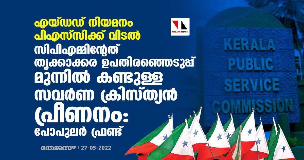 എയ്ഡഡ് നിയമനം പിഎസ്സിക്ക് വിടല്: സിപിഎമ്മിന്റേത് തൃക്കാക്കര ഉപതിരഞ്ഞെടുപ്പ് മുന്നില് കണ്ടുള്ള സവര്ണ ക്രിസ്ത്യന് പ്രീണനമെന്ന് പോപുലര് ഫ്രണ്ട് എയ്ഡഡ് നിയമനം പിഎസ്സിക്ക് വിടല്: സിപിഎമ്മിന്റേത് തൃക്കാക്കര ഉപതിരഞ്ഞെടുപ്പ് മുന്നില് കണ്ടുള്ള സവര്ണ ക്രിസ്ത്യന് പ്രീണനമെന്ന് പോപുലര് ഫ്രണ്ട്