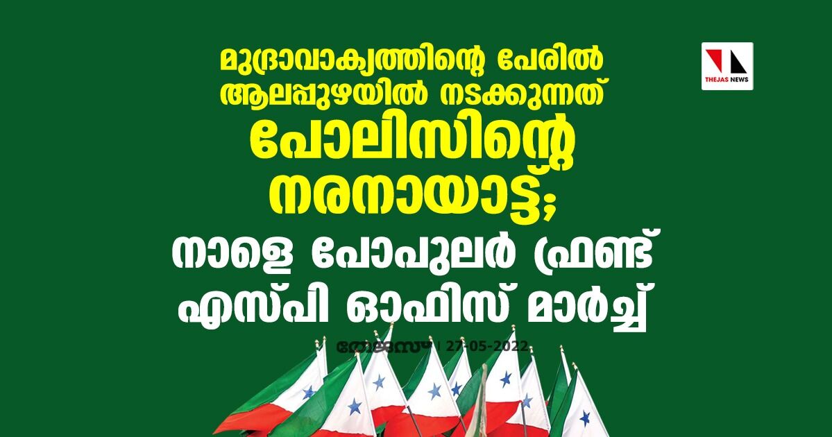 മുദ്രാവാക്യത്തിന്റെ പേരില്‍ ആലപ്പുഴയില്‍ നടക്കുന്നത് പോലിസിന്റെ നരനായാട്ട്; നാളെ പോപുലര്‍ ഫ്രണ്ട് എസ്പി ഓഫിസ് മാര്‍ച്ച്