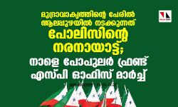 മുദ്രാവാക്യത്തിന്റെ പേരില്‍ ആലപ്പുഴയില്‍ നടക്കുന്നത് പോലിസിന്റെ നരനായാട്ട്; നാളെ പോപുലര്‍ ഫ്രണ്ട് എസ്പി ഓഫിസ് മാര്‍ച്ച്