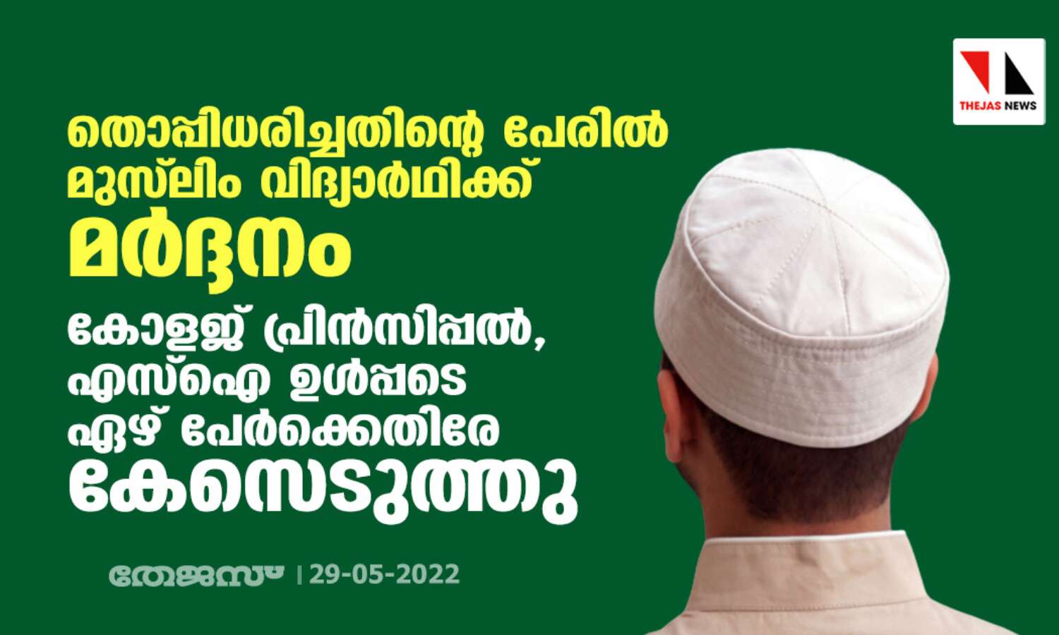 തൊപ്പിധരിച്ചതിന്റെ പേരില് മുസ് ലിം വിദ്യാര്ഥിക്ക് മര്ദ്ദനം; കോളജ് പ്രിന്സിപ്പല്, എസ്ഐ ഉള്പ്പടെ ഏഴ് പേര്ക്കെതിരേ കേസെടുത്തു തൊപ്പിധരിച്ചതിന്റെ പേരില് മുസ് ലിം വിദ്യാര്ഥിക്ക് മര്ദ്ദനം; കോളജ് പ്രിന്സിപ്പല്, എസ്ഐ ഉള്പ്പടെ ഏഴ് പേര്ക്കെതിരേ കേസെടുത്തു