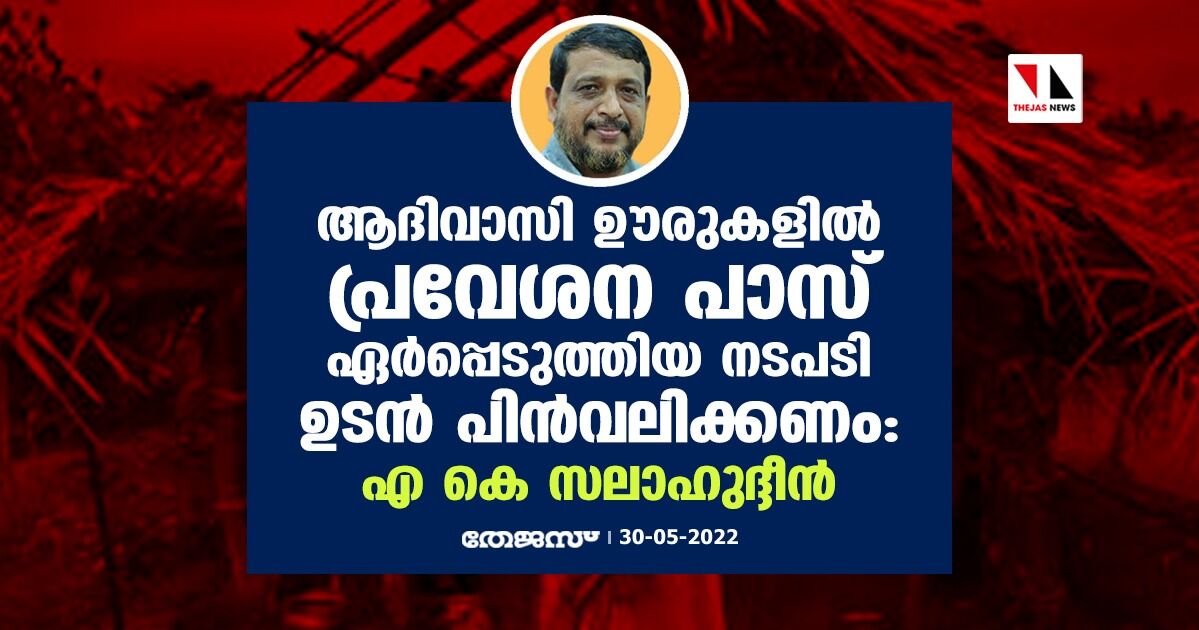 ആദിവാസി ഊരുകളില്‍ പ്രവേശന പാസ് ഏര്‍പ്പെടുത്തിയ നടപടി ഉടന്‍ പിന്‍വലിക്കണം: എ കെ സലാഹുദ്ദീന്‍