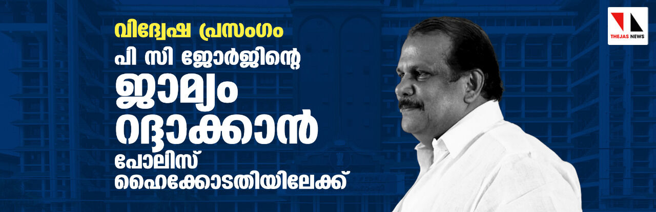 വിദ്വേഷ പ്രസംഗം: പി സി ജോര്‍ജിന്റെ ജാമ്യം റദ്ദാക്കാന്‍ പോലിസ് ഹൈക്കോടതിയിലേക്ക്