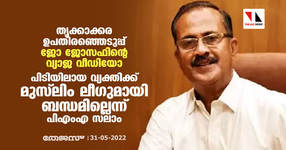 തൃക്കാക്കര ഉപതിരഞ്ഞെടുപ്പ്:ജോ ജോസഫിന്റെ വ്യജ വീഡിയോ;പിടിയിലായ വ്യക്തിക്ക് മുസ് ലിം ലീഗുമായി ബന്ധമില്ലെന്ന് പിഎംഎ സലാം