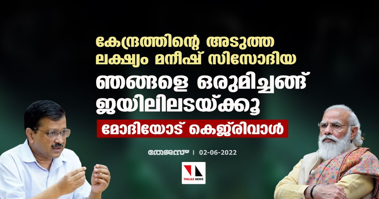 കേന്ദ്രത്തിന്റെ അടുത്ത ലക്ഷ്യം മനീഷ് സിസോദിയ, ഞങ്ങളെ ഒരുമിച്ചങ്ങ് ജയിലിലടയ്ക്കൂ; മോദിയോട് കെജ്‌രിവാള്‍