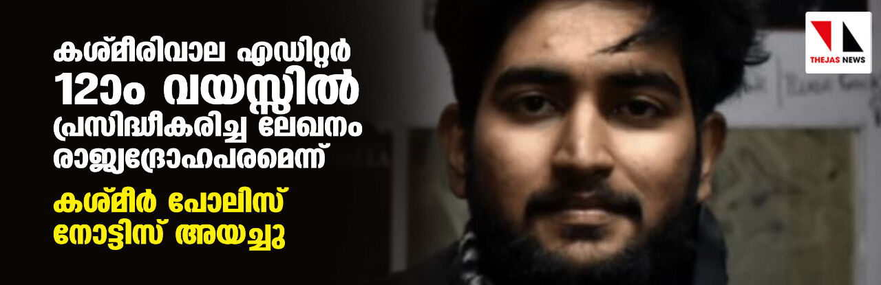 കശ്മീരിവാല എഡിറ്റര് 12ാം വയസ്സില് പ്രസിദ്ധീകരിച്ച ലേഖനം രാജ്യദ്രോഹപരമെന്ന്; കശ്മീര് പോലിസ് നോട്ടിസ് അയച്ചു കശ്മീരിവാല എഡിറ്റര് 12ാം വയസ്സില് പ്രസിദ്ധീകരിച്ച ലേഖനം രാജ്യദ്രോഹപരമെന്ന്; കശ്മീര് പോലിസ് നോട്ടിസ് അയച്ചു