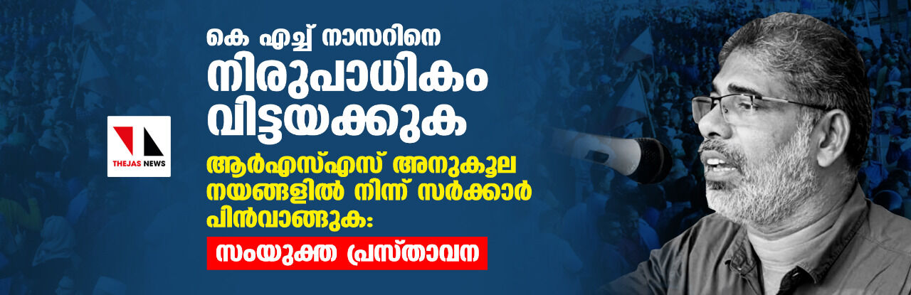 കെ എച്ച് നാസറിനെ നിരുപാധികം വിട്ടയക്കുക; ആര്‍എസ്എസ് അനുകൂല നയങ്ങളില്‍ നിന്ന് സര്‍ക്കാര്‍ പിന്‍വാങ്ങുക: സംയുക്ത പ്രസ്താവന