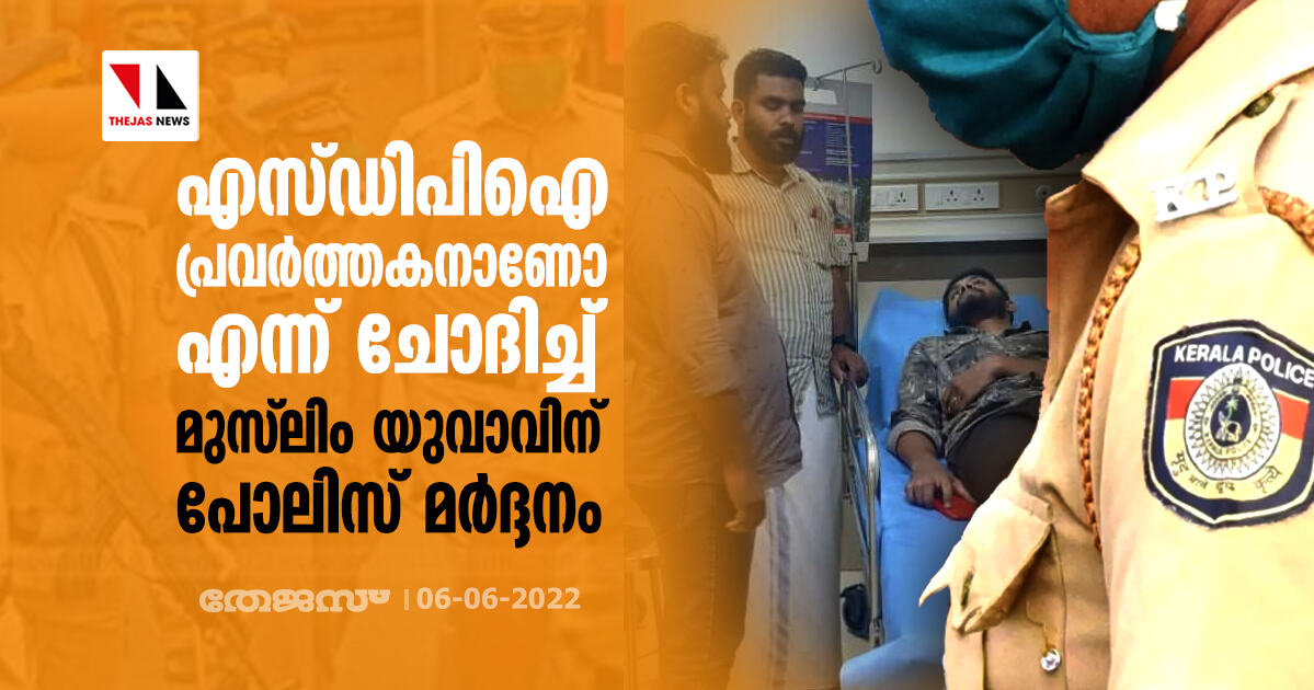 എസ്ഡിപിഐ പ്രവര്ത്തകനാണോ എന്ന് ചോദിച്ച് മുസ്ലിം യുവാവിന് പോലിസ് മര്ദ്ദനം എസ്ഡിപിഐ പ്രവര്ത്തകനാണോ എന്ന് ചോദിച്ച് മുസ്ലിം യുവാവിന് പോലിസ് മര്ദ്ദനം