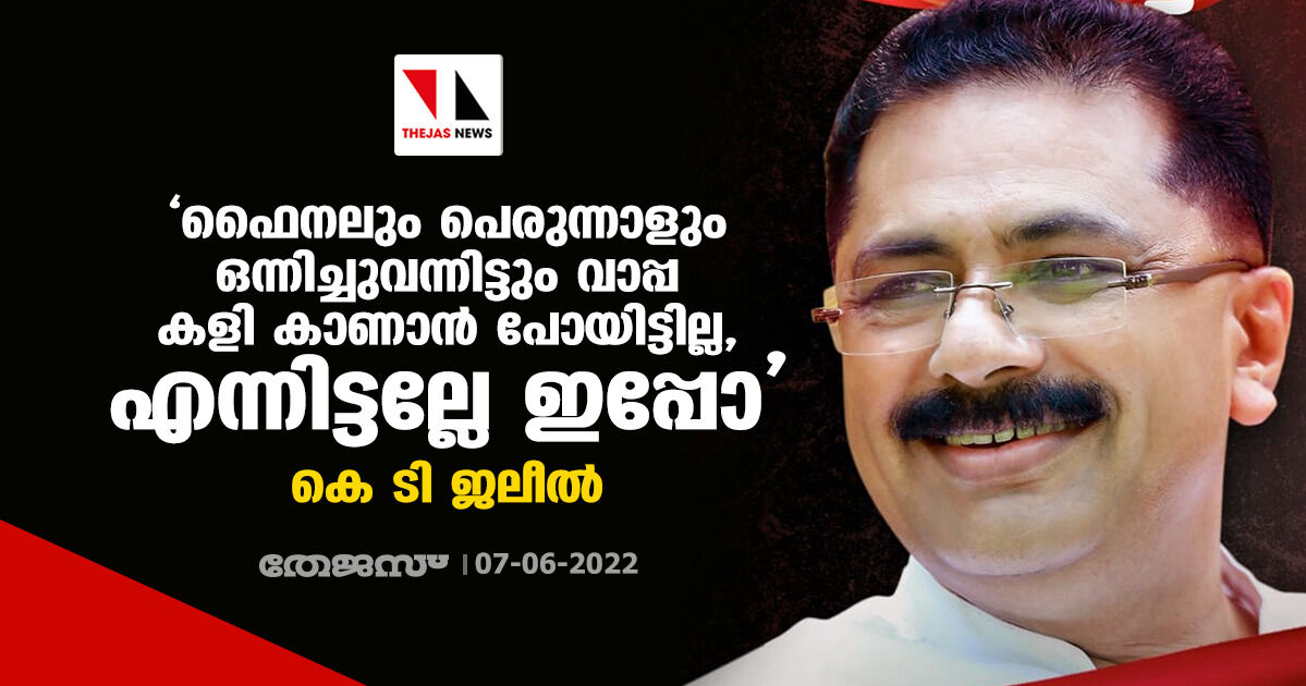 ഫൈനലും പെരുന്നാളും ഒന്നിച്ചുവന്നിട്ടും വാപ്പ കളി കാണാന് പോയിട്ടില്ല, എന്നിട്ടല്ലേ ഇപ്പോ: കെ ടി ജലീൽ ഫൈനലും പെരുന്നാളും ഒന്നിച്ചുവന്നിട്ടും വാപ്പ കളി കാണാന് പോയിട്ടില്ല, എന്നിട്ടല്ലേ ഇപ്പോ: കെ ടി ജലീൽ