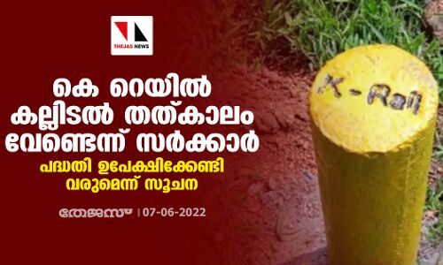 കെ റെയിൽ കല്ലിടൽ തത്കാലം വേണ്ടെന്ന് സർക്കാർ; പദ്ധതി ഉപേക്ഷിക്കേണ്ടി വരുമെന്ന് സൂചന