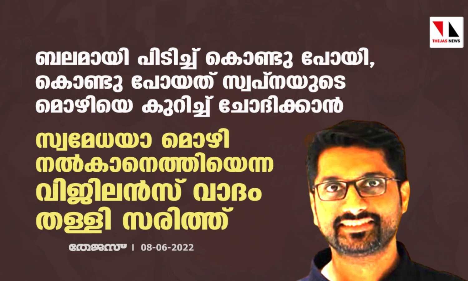 ബലമായി പിടിച്ച് കൊണ്ടു പോയി,കൊണ്ടു പോയത് സ്വപ്നയുടെ മൊഴിയെ കുറിച്ച് ചോദിക്കാന്;സ്വമേധയാ മൊഴി നല്കാനെത്തിയെന്ന വിജിലന്സ് വാദം തള്ളി സരിത്ത് ബലമായി പിടിച്ച് കൊണ്ടു പോയി,കൊണ്ടു പോയത് സ്വപ്നയുടെ മൊഴിയെ കുറിച്ച് ചോദിക്കാന്;സ്വമേധയാ മൊഴി നല്കാനെത്തിയെന്ന വിജിലന്സ് വാദം തള്ളി സരിത്ത്