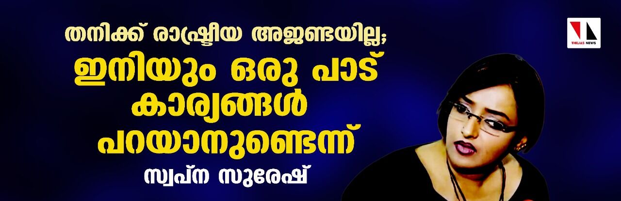 തനിക്ക് രാഷ്ട്രീയ അജണ്ടയില്ല; ഇനിയും ഒരു പാട് കാര്യങ്ങള് പറയാനുണ്ടെന്ന് സ്വപ്ന സുരേഷ് തനിക്ക് രാഷ്ട്രീയ അജണ്ടയില്ല; ഇനിയും ഒരു പാട് കാര്യങ്ങള് പറയാനുണ്ടെന്ന് സ്വപ്ന സുരേഷ്