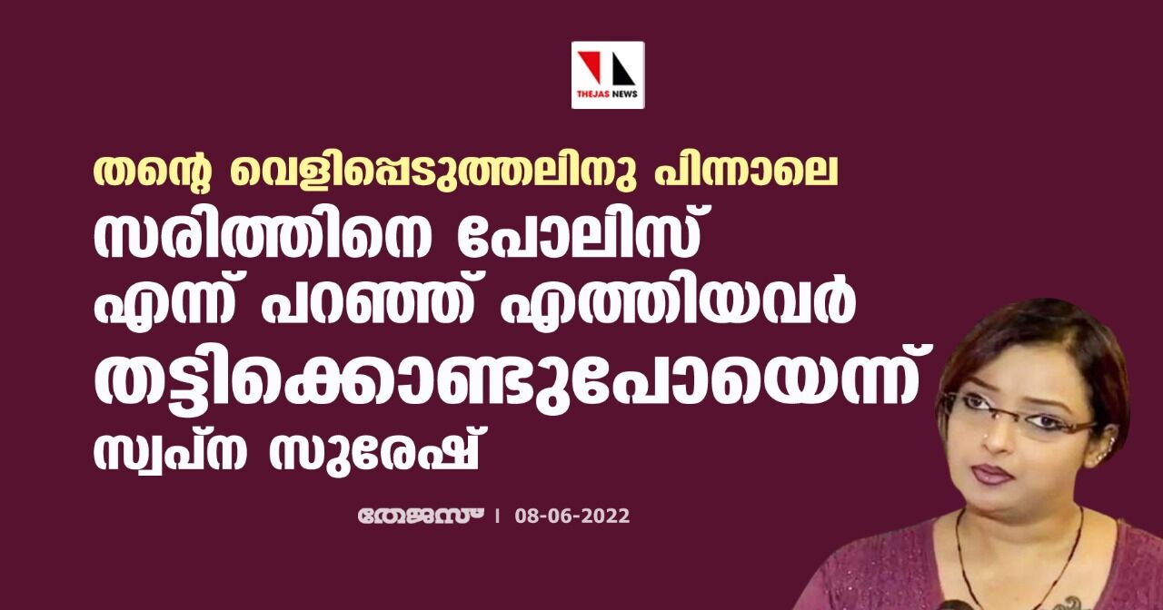 തന്റെ വെളിപ്പെടുത്തലിനു പിന്നാലെ സരിത്തിനെ പോലിസ് എന്ന് പറഞ്ഞ് എത്തിയവര്‍ തട്ടിക്കൊണ്ടുപോയെന്ന് സ്വപ്‌ന സുരേഷ്