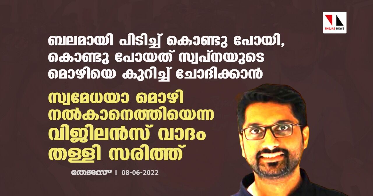 ബലമായി പിടിച്ച് കൊണ്ടു പോയി,കൊണ്ടു പോയത് സ്വപ്‌നയുടെ മൊഴിയെ കുറിച്ച് ചോദിക്കാന്‍;സ്വമേധയാ മൊഴി നല്‍കാനെത്തിയെന്ന വിജിലന്‍സ് വാദം തള്ളി സരിത്ത്