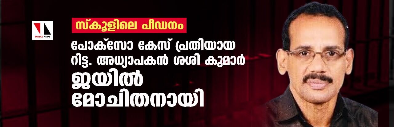 സ്കൂളിലെ പീഡനം: പോക്സോ കേസ് പ്രതിയായ റിട്ട. അധ്യാപകന് ശശി കുമാര് ജയില്മോചിതനായി സ്കൂളിലെ പീഡനം: പോക്സോ കേസ് പ്രതിയായ റിട്ട. അധ്യാപകന് ശശി കുമാര് ജയില്മോചിതനായി