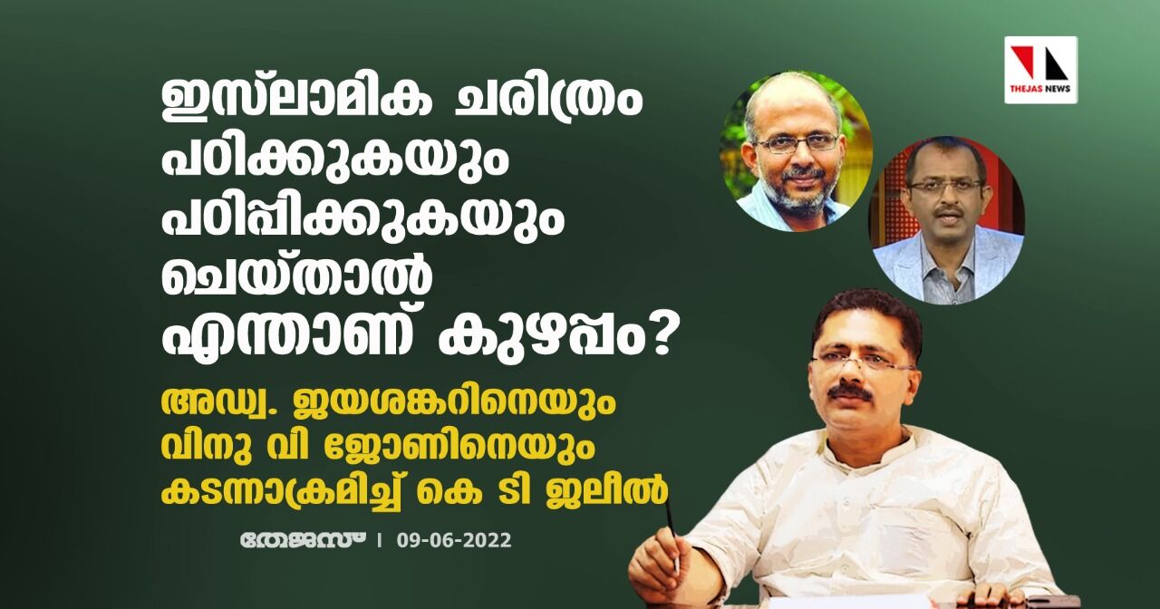 ഇസ്ലാമിക ചരിത്രം പഠിക്കുകയും പഠിപ്പിക്കുകയും ചെയ്താല് എന്താണ് കുഴപ്പം?; അഡ്വ. ജയശങ്കറിനെയും വിനു വി ജോണിനെയും കടന്നാക്രമിച്ച് കെ ടി ജലീല് ഇസ്ലാമിക ചരിത്രം പഠിക്കുകയും പഠിപ്പിക്കുകയും ചെയ്താല് എന്താണ് കുഴപ്പം?; അഡ്വ. ജയശങ്കറിനെയും വിനു വി ജോണിനെയും കടന്നാക്രമിച്ച് കെ ടി ജലീല്