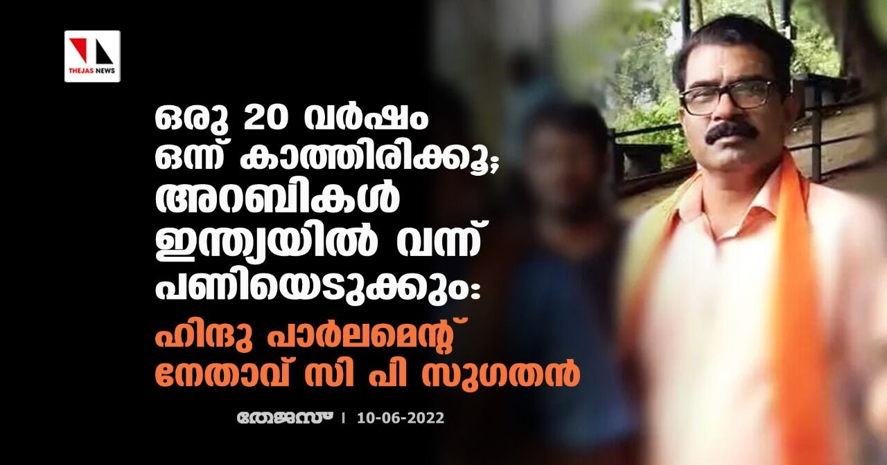 ഒരു 20 വര്ഷം ഒന്ന് കാത്തിരിക്കൂ; അറബികള് ഇന്ത്യയില് വന്ന് പണിയെടുക്കും: ഹിന്ദു പാര്ലമെന്റ് നേതാവ് സി പി സുഗതന് ഒരു 20 വര്ഷം ഒന്ന് കാത്തിരിക്കൂ; അറബികള് ഇന്ത്യയില് വന്ന് പണിയെടുക്കും: ഹിന്ദു പാര്ലമെന്റ് നേതാവ് സി പി സുഗതന്