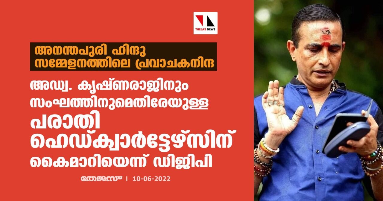 അനന്തപുരി ഹിന്ദു സമ്മേളനത്തിലെ പ്രവാചകനിന്ദ: അഡ്വ. കൃഷ്ണരാജിനും സംഘത്തിനുമെതിരേയുള്ള പരാതി ഹെഡ്ക്വാര്ട്ടേഴ്സിന് കൈമാറിയെന്ന് ഡിജിപി അനന്തപുരി ഹിന്ദു സമ്മേളനത്തിലെ പ്രവാചകനിന്ദ: അഡ്വ. കൃഷ്ണരാജിനും സംഘത്തിനുമെതിരേയുള്ള പരാതി ഹെഡ്ക്വാര്ട്ടേഴ്സിന് കൈമാറിയെന്ന് ഡിജിപി