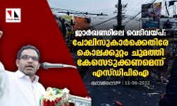 ജാര്‍ഖണ്ഡിലെ വെടിവയ്പ്:  കുറ്റക്കാരായ പോലിസുകാര്‍ക്കെതിരേ  കൊലക്കുറ്റം ചുമത്തി കേസെടുക്കണമെന്ന് എസ്ഡിപിഐ