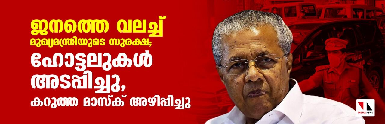 ജനത്തെ വലച്ച് മുഖ്യമന്ത്രിയുടെ സുരക്ഷ; ഹോട്ടലുകള് അടപ്പിച്ചു, കറുത്ത മാസ്ക് അഴിപ്പിച്ചു ജനത്തെ വലച്ച് മുഖ്യമന്ത്രിയുടെ സുരക്ഷ; ഹോട്ടലുകള് അടപ്പിച്ചു, കറുത്ത മാസ്ക് അഴിപ്പിച്ചു