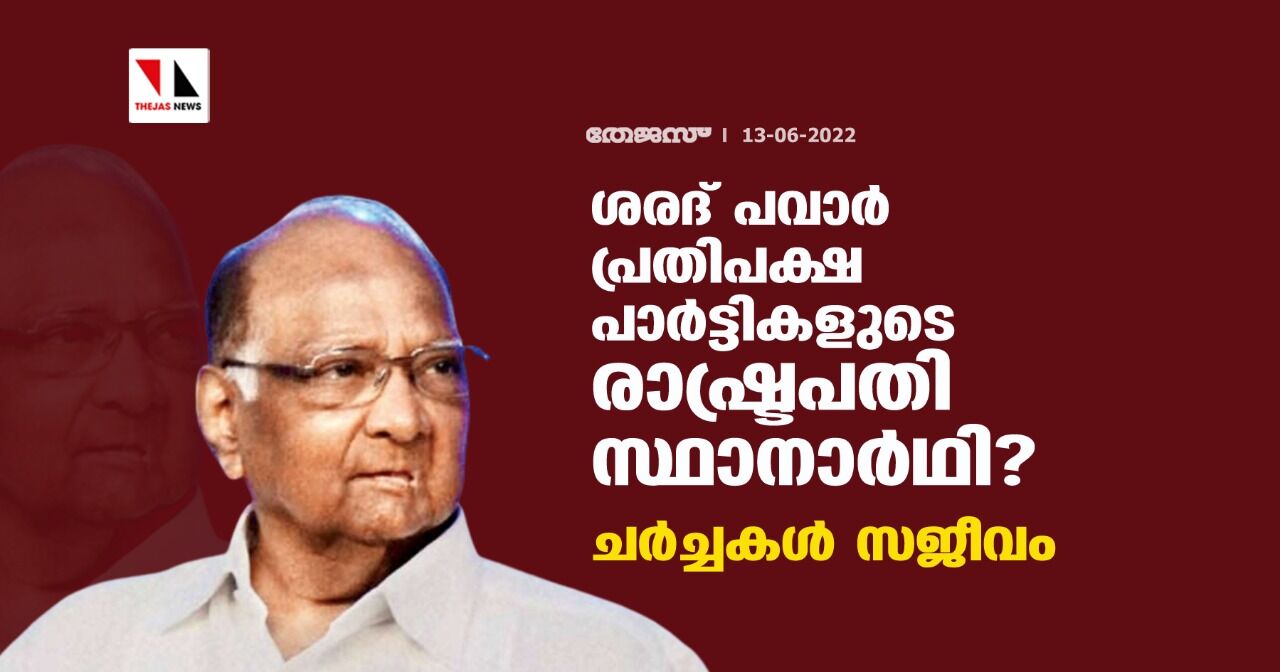 ശരദ് പവാര്‍ പ്രതിപക്ഷ പാര്‍ട്ടികളുടെ രാഷ്ട്രപതി സ്ഥാനാര്‍ഥി ? ചര്‍ച്ചകള്‍ സജീവം