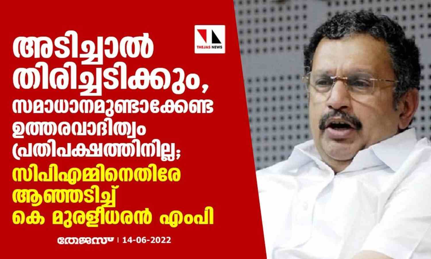 അടിച്ചാല് തിരിച്ചടിക്കും, സമാധാനമുണ്ടാക്കേണ്ട ഉത്തരവാദിത്വം പ്രതിപക്ഷത്തിനില്ല; സിപിഎമ്മിനെതിരേ ആഞ്ഞടിച്ച് കെ മുരളീധരന് എംപി അടിച്ചാല് തിരിച്ചടിക്കും, സമാധാനമുണ്ടാക്കേണ്ട ഉത്തരവാദിത്വം പ്രതിപക്ഷത്തിനില്ല; സിപിഎമ്മിനെതിരേ ആഞ്ഞടിച്ച് കെ മുരളീധരന് എംപി