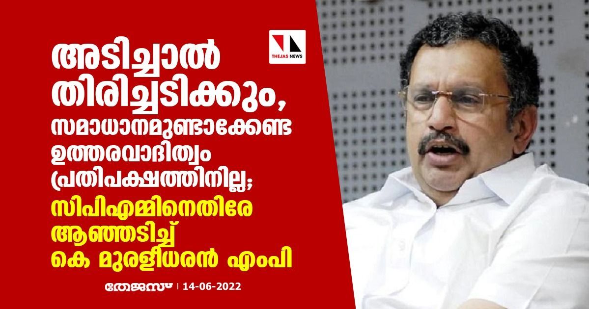 അടിച്ചാല്‍ തിരിച്ചടിക്കും, സമാധാനമുണ്ടാക്കേണ്ട ഉത്തരവാദിത്വം പ്രതിപക്ഷത്തിനില്ല; സിപിഎമ്മിനെതിരേ ആഞ്ഞടിച്ച് കെ മുരളീധരന്‍ എംപി