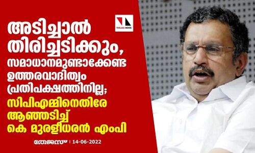 അടിച്ചാല്‍ തിരിച്ചടിക്കും, സമാധാനമുണ്ടാക്കേണ്ട ഉത്തരവാദിത്വം പ്രതിപക്ഷത്തിനില്ല; സിപിഎമ്മിനെതിരേ ആഞ്ഞടിച്ച് കെ മുരളീധരന്‍ എംപി