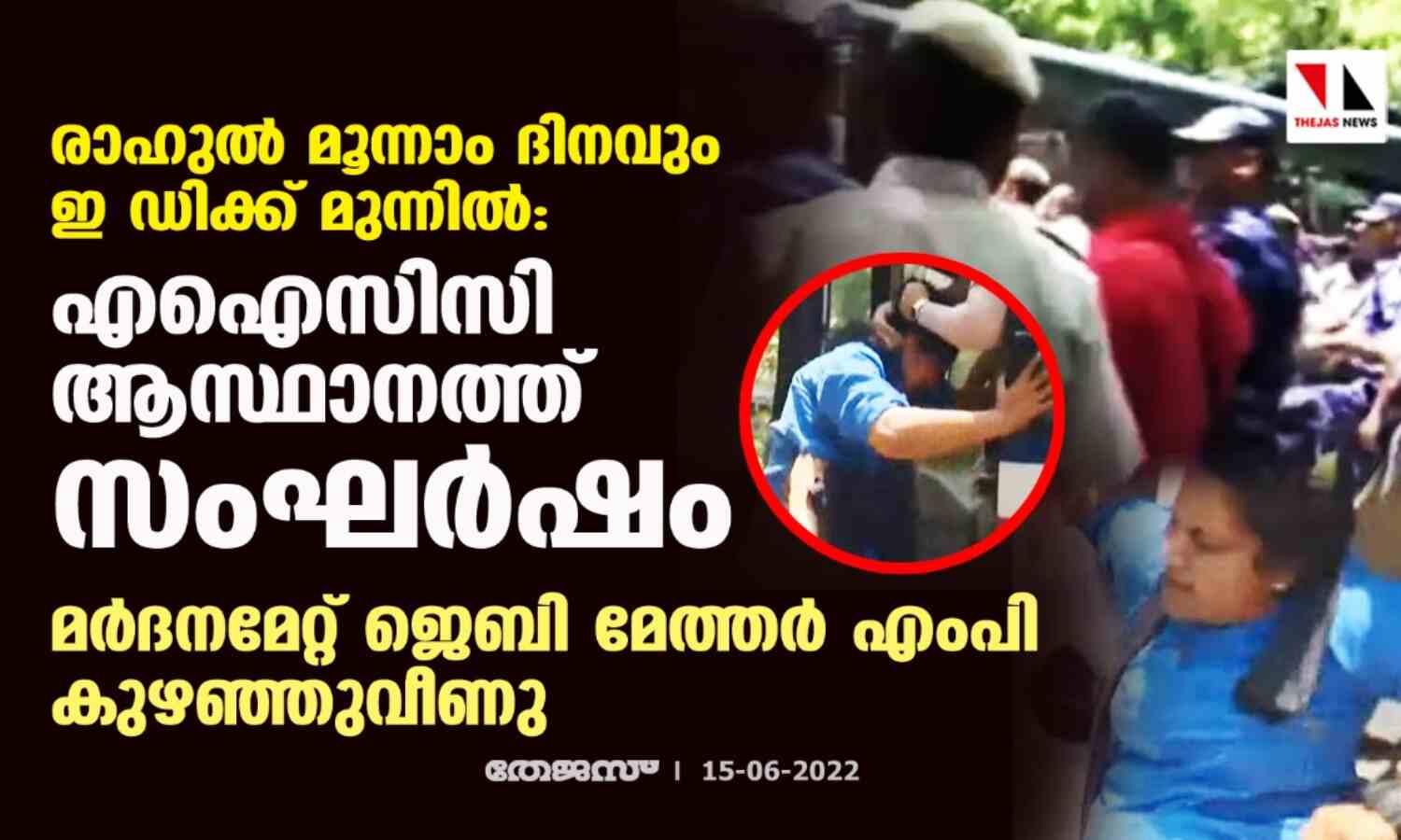 രാഹുല് മൂന്നാം ദിനവും ഇ ഡിക്ക് മുന്നില്:എഐസിസി ആസ്ഥാനത്ത് സംഘര്ഷം;മര്ദനമേറ്റ് ജെബി മേത്തര് എംപി കുഴഞ്ഞുവീണു രാഹുല് മൂന്നാം ദിനവും ഇ ഡിക്ക് മുന്നില്:എഐസിസി ആസ്ഥാനത്ത് സംഘര്ഷം;മര്ദനമേറ്റ് ജെബി മേത്തര് എംപി കുഴഞ്ഞുവീണു