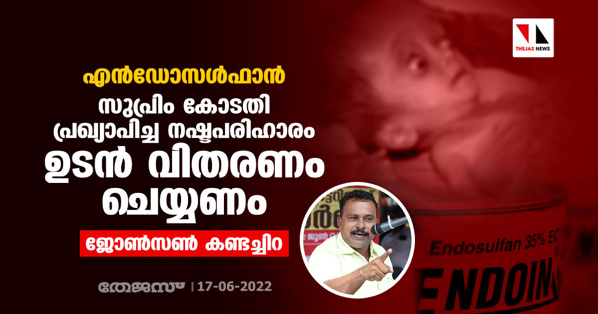 എന്‍ഡോസള്‍ഫാന്‍: സുപ്രിം കോടതി പ്രഖ്യാപിച്ച നഷ്ടപരിഹാരം ഉടന്‍ വിതരണം ചെയ്യണമെന്ന് ജോണ്‍സണ്‍ കണ്ടച്ചിറ