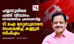 പയ്യന്നൂരിലെ ഫണ്ട് വിവാദം: സാമ്പത്തിക ക്രമക്കേടില്ല; ടി ഐ മധുസൂദനനെ സംരക്ഷിച്ച് കണ്ണൂര്‍ സിപിഎം