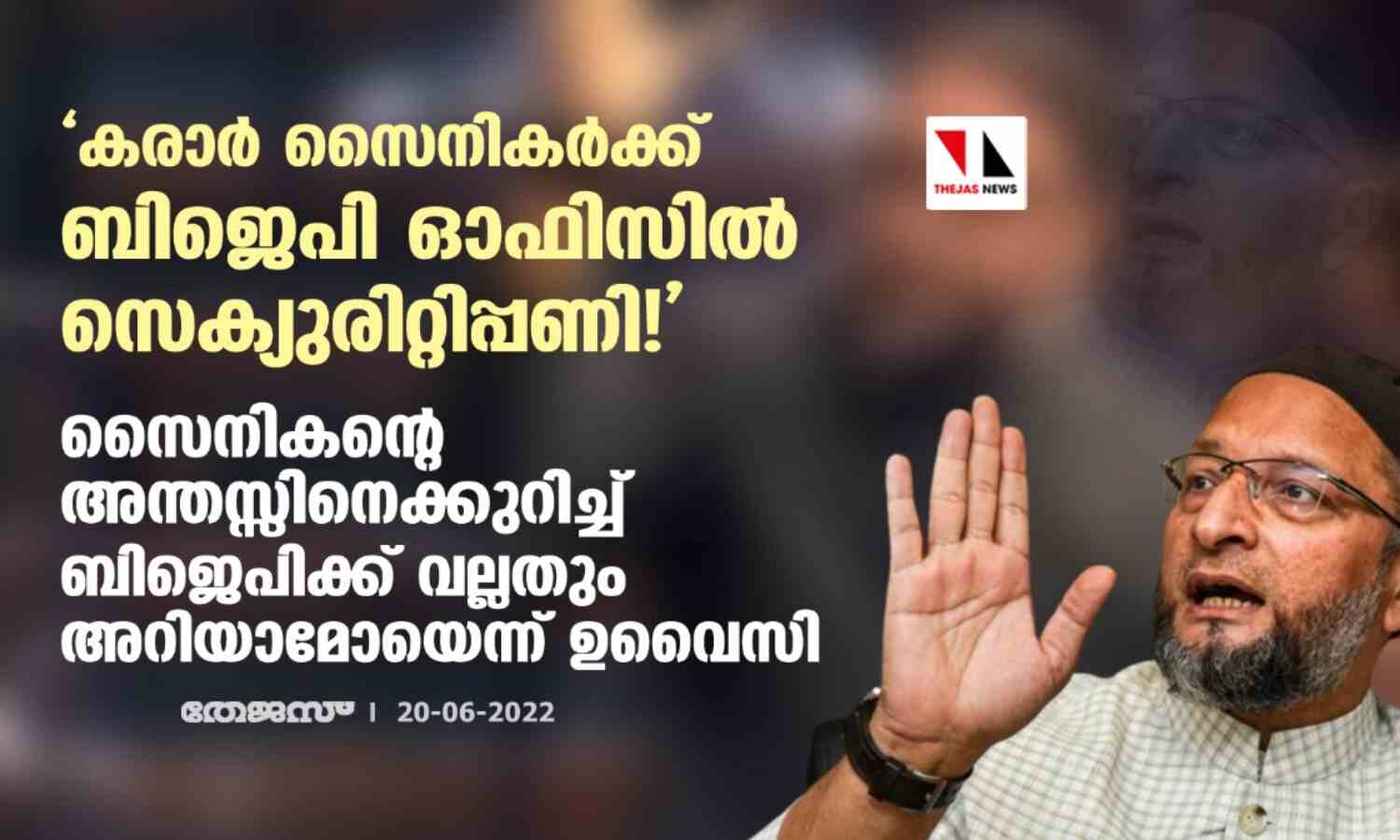 കരാര് സൈനികര്ക്ക് ബിജെപി ഓഫിസില് സെക്യുരിറ്റിപ്പണി!: സൈനികന്റെ അന്തസ്സിനെക്കുറിച്ച് ബിജെപിക്ക് വല്ലതും അറിയാമോയെന്ന് ഉവൈസി കരാര് സൈനികര്ക്ക് ബിജെപി ഓഫിസില് സെക്യുരിറ്റിപ്പണി!: സൈനികന്റെ അന്തസ്സിനെക്കുറിച്ച് ബിജെപിക്ക് വല്ലതും അറിയാമോയെന്ന് ഉവൈസി
