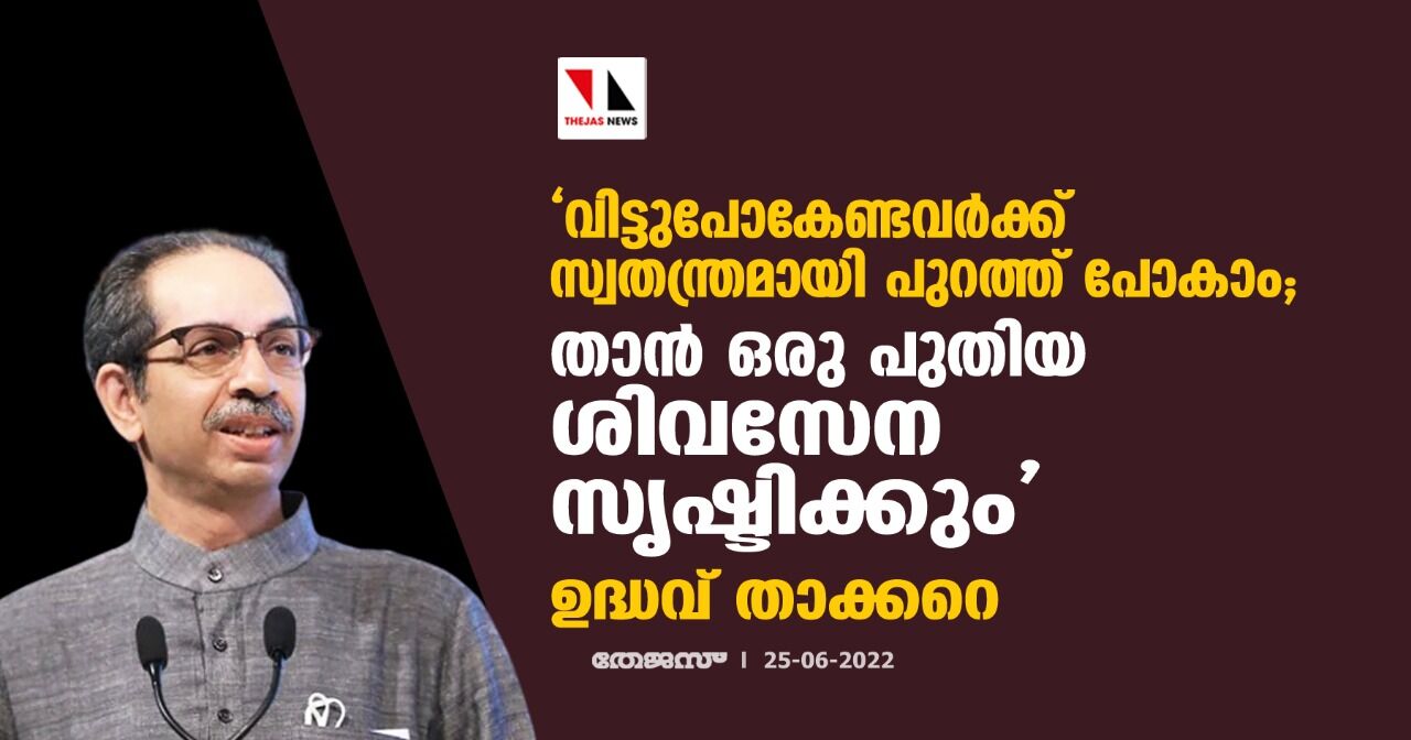 വിട്ടുപോകേണ്ടവര്ക്ക് സ്വതന്ത്രമായി പുറത്ത് പോകാം;താന് ഒരു പുതിയ ശിവസേന സൃഷ്ടിക്കും:ഉദ്ധവ് താക്കറെ വിട്ടുപോകേണ്ടവര്ക്ക് സ്വതന്ത്രമായി പുറത്ത് പോകാം;താന് ഒരു പുതിയ ശിവസേന സൃഷ്ടിക്കും:ഉദ്ധവ് താക്കറെ