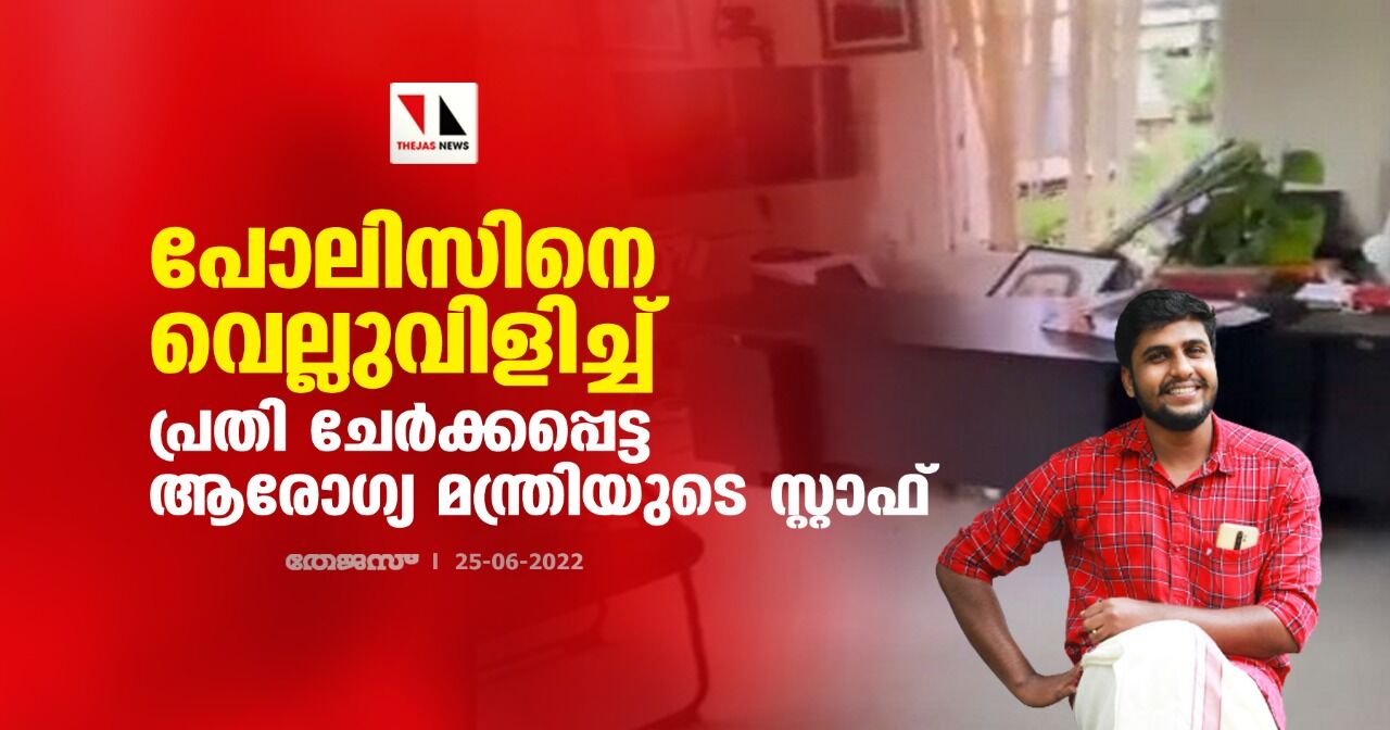 പോലിസിനെ വെല്ലുവിളിച്ച് പ്രതി ചേർക്കപ്പെട്ട ആരോഗ്യ മന്ത്രിയുടെ സ്റ്റാഫ് പോലിസിനെ വെല്ലുവിളിച്ച് പ്രതി ചേർക്കപ്പെട്ട ആരോഗ്യ മന്ത്രിയുടെ സ്റ്റാഫ്
