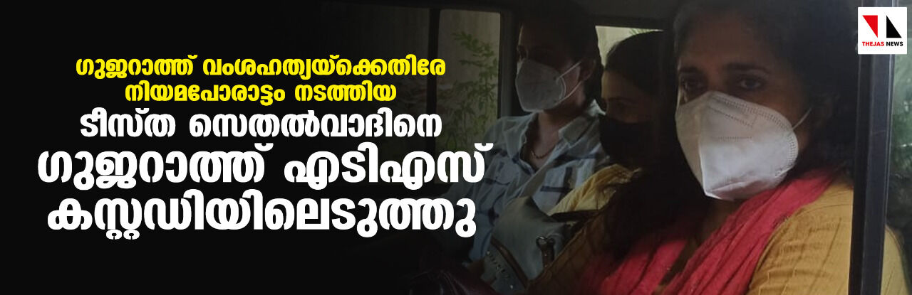 ഗുജറാത്ത് വംശഹത്യക്കെതിരേ നിയമപോരാട്ടം നടത്തിയ ടീസ്റ്റ സെതല്‍വാദ് ഗുജറാത്ത് പോലിസിന്റെ കസ്റ്റഡിയില്‍