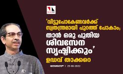 വിട്ടുപോകേണ്ടവര്‍ക്ക് സ്വതന്ത്രമായി പുറത്ത് പോകാം;താന്‍ ഒരു പുതിയ ശിവസേന സൃഷ്ടിക്കും:ഉദ്ധവ് താക്കറെ