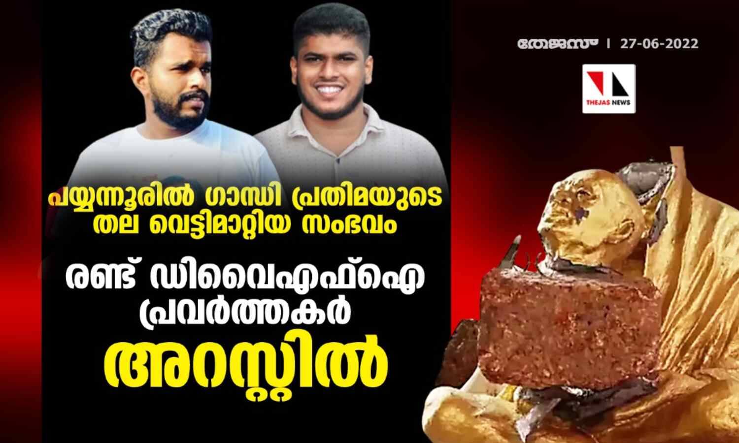പയ്യന്നൂരില് ഗാന്ധി പ്രതിമയുടെ തല വെട്ടിമാറ്റിയ സംഭവം;രണ്ട് ഡിവൈഎഫ്ഐ പ്രവര്ത്തകര് അറസ്റ്റില് പയ്യന്നൂരില് ഗാന്ധി പ്രതിമയുടെ തല വെട്ടിമാറ്റിയ സംഭവം;രണ്ട് ഡിവൈഎഫ്ഐ പ്രവര്ത്തകര് അറസ്റ്റില്