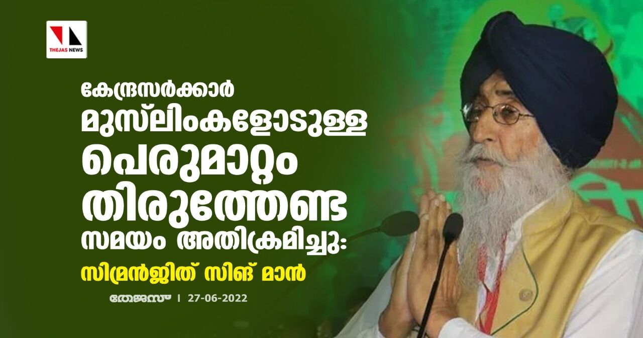 കേന്ദ്രസര്‍ക്കാര്‍ മുസ്‌ലിംകളോടുള്ള പെരുമാറ്റം തിരുത്തേണ്ട സമയം അതിക്രമിച്ചു:സിമ്രന്‍ജിത് സിങ് മാന്‍